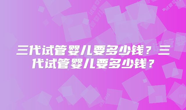 三代试管婴儿要多少钱？三代试管婴儿要多少钱？