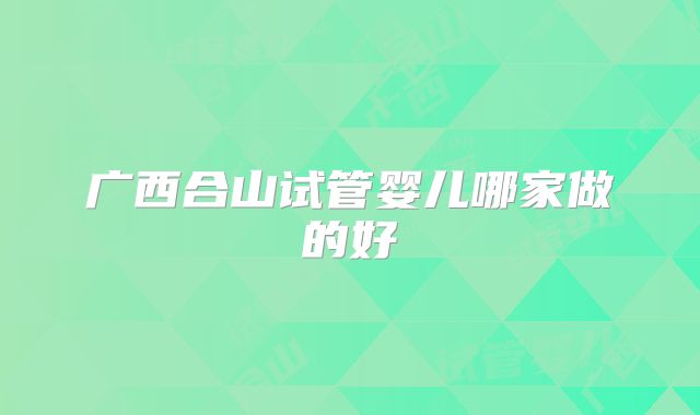 广西合山试管婴儿哪家做的好