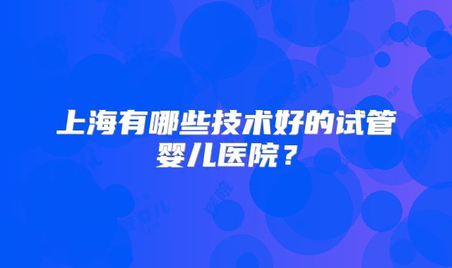上海有哪些技术好的试管婴儿医院?