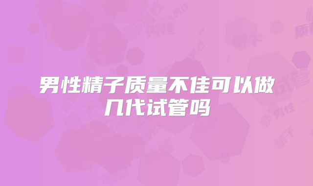 男性精子质量不佳可以做几代试管吗