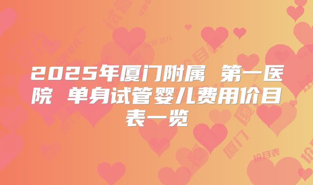 2025年厦门附属 第一医院 单身试管婴儿费用价目表一览
