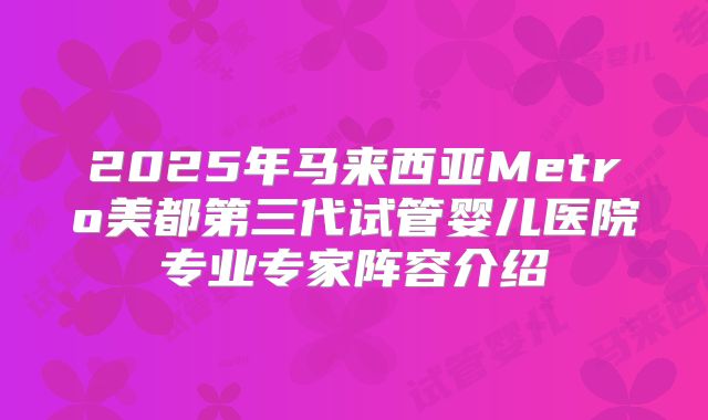 2025年马来西亚Metro美都第三代试管婴儿医院专业专家阵容介绍