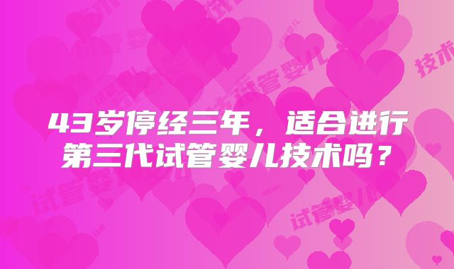 43岁停经三年，适合进行第三代试管婴儿技术吗？