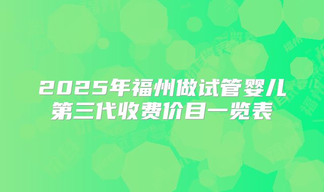 2025年福州做试管婴儿第三代收费价目一览表