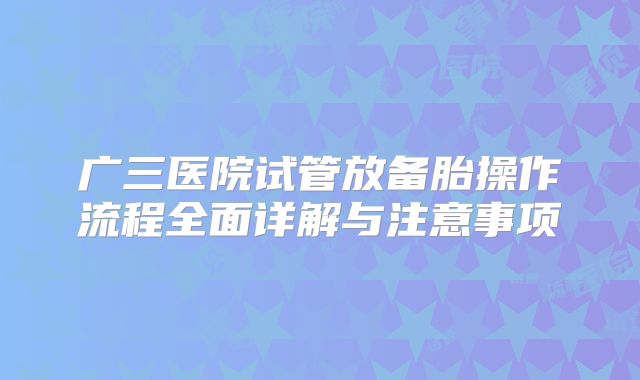 广三医院试管放备胎操作流程全面详解与注意事项