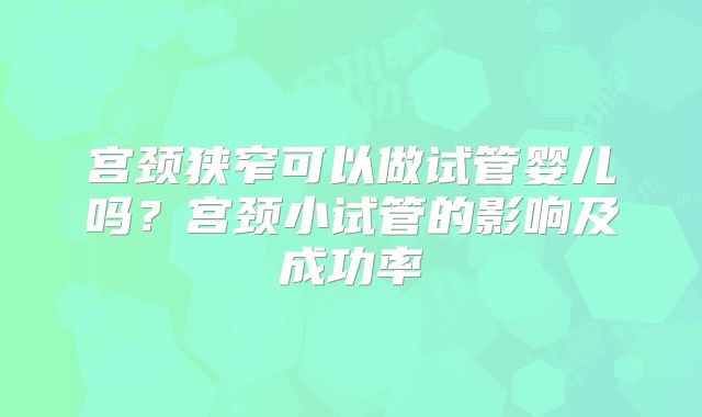 宫颈狭窄可以做试管婴儿吗？宫颈小试管的影响及成功率