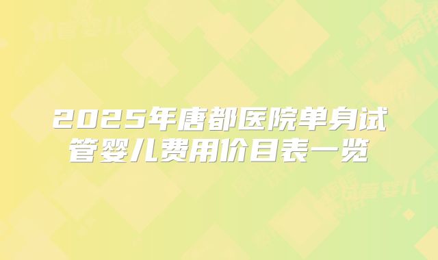 2025年唐都医院单身试管婴儿费用价目表一览