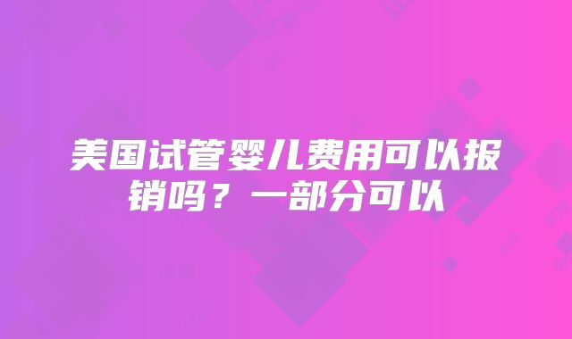 美国试管婴儿费用可以报销吗？一部分可以
