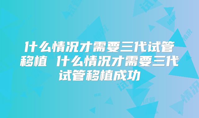 什么情况才需要三代试管移植 什么情况才需要三代试管移植成功