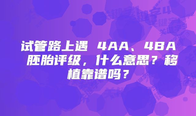 试管路上遇 4AA、4BA 胚胎评级,什么意思?移植靠谱吗?