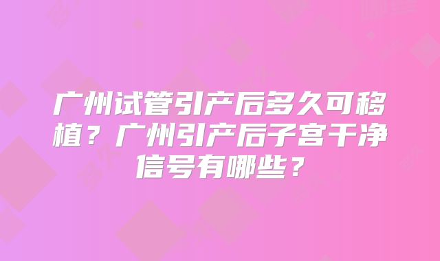 广州试管引产后多久可移植？广州引产后子宫干净信号有哪些？