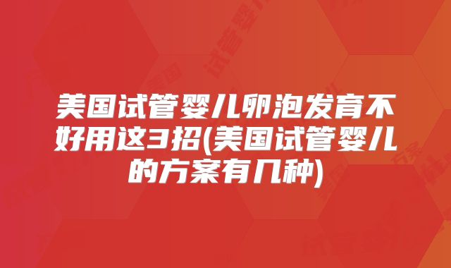 美国试管婴儿卵泡发育不好用这3招(美国试管婴儿的方案有几种)