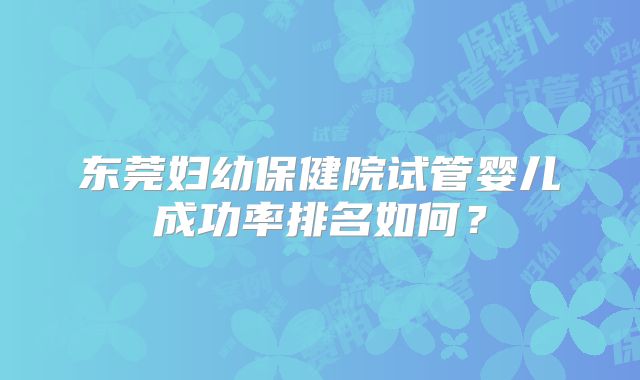 东莞妇幼保健院试管婴儿成功率排名如何？
