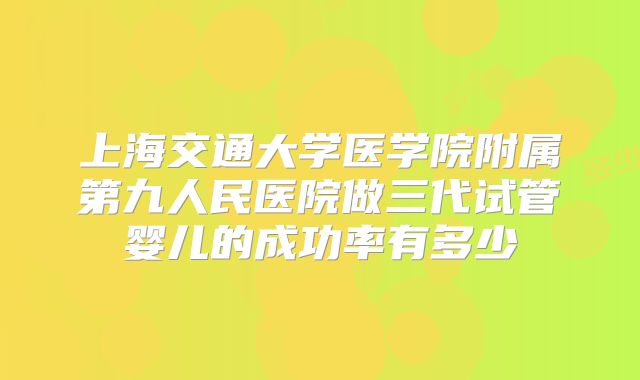 上海交通大学医学院附属第九人民医院做三代试管婴儿的成功率有多少