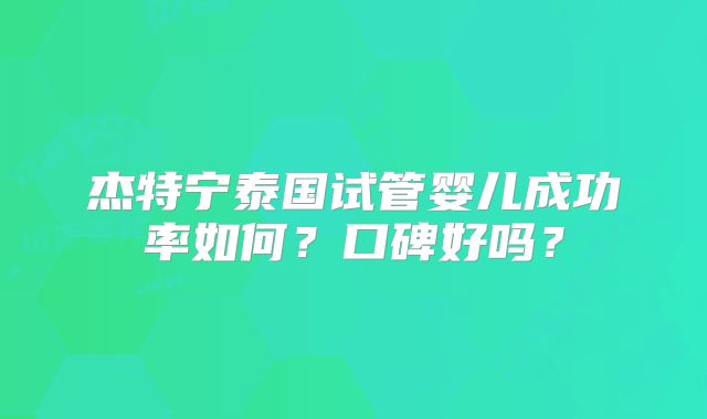 杰特宁泰国试管婴儿成功率如何？口碑好吗？