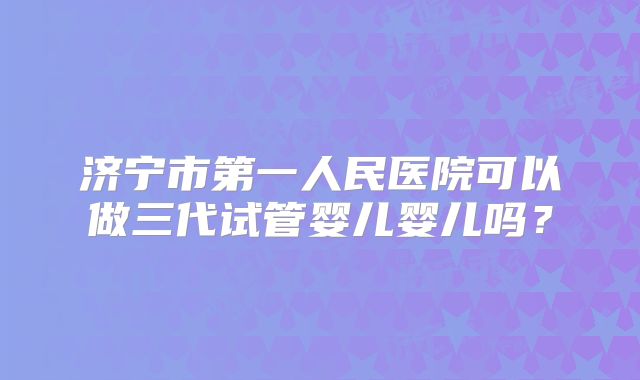 济宁市第一人民医院可以做三代试管婴儿婴儿吗？