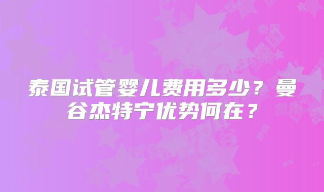 泰国试管婴儿费用多少?曼谷杰特宁优势何在?