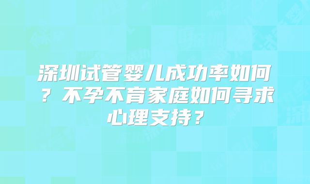深圳试管婴儿成功率如何？不孕不育家庭如何寻求心理支持？