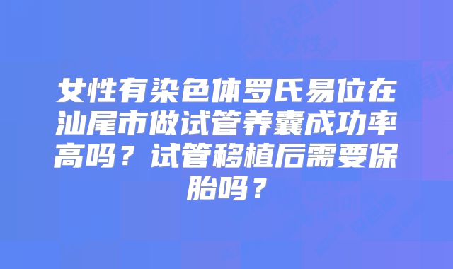 女性有染色体罗氏易位在汕尾市做试管养囊成功率高吗？试管移植后需要保胎吗？