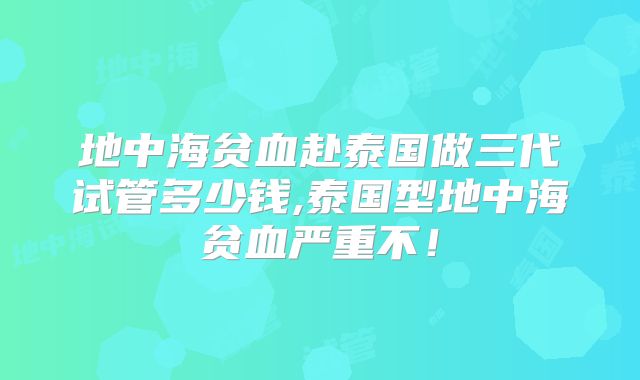 地中海贫血赴泰国做三代试管多少钱,泰国型地中海贫血严重不!