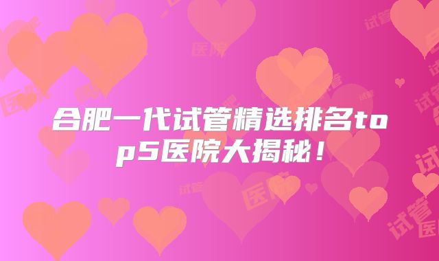 合肥一代试管精选排名top5医院大揭秘！