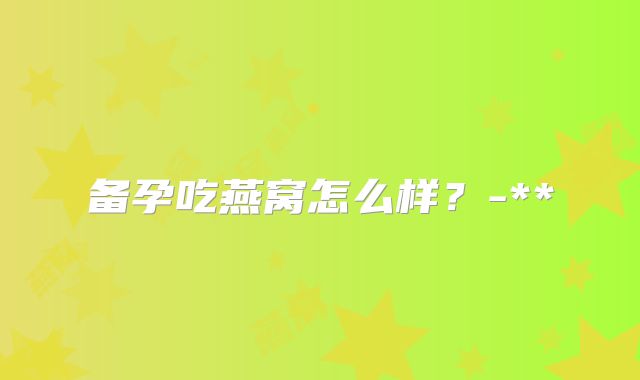 备孕吃燕窝怎么样？-**