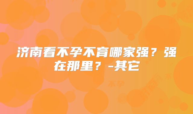 济南看不孕不育哪家强？强在那里？-其它