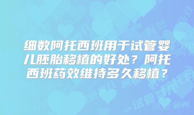 细数阿托西班用于试管婴儿胚胎移植的好处？阿托西班药效维持多久移植？