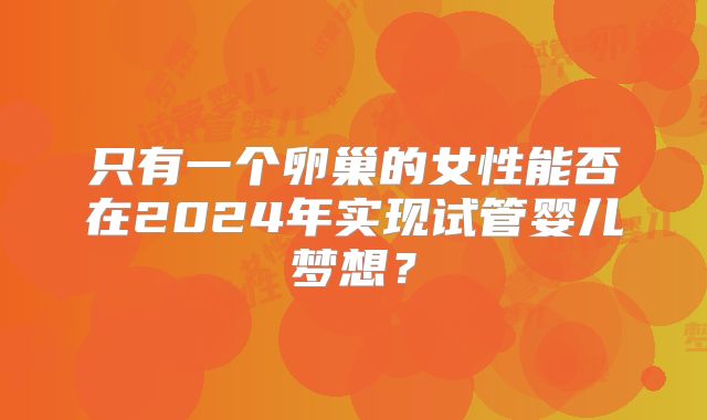 只有一个卵巢的女性能否在2024年实现试管婴儿梦想？