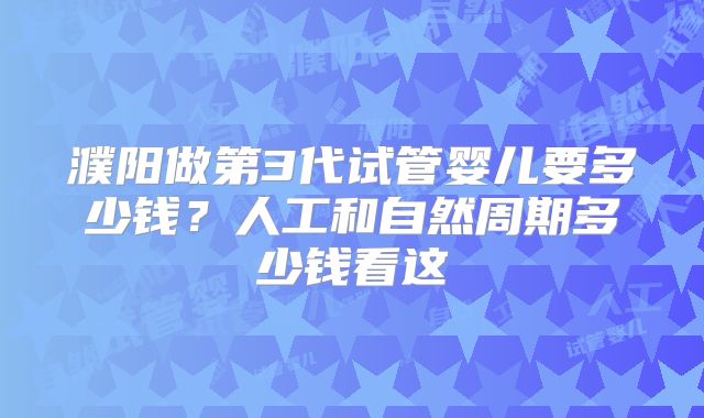 濮阳做第3代试管婴儿要多少钱?人工和自然周期多少钱看这