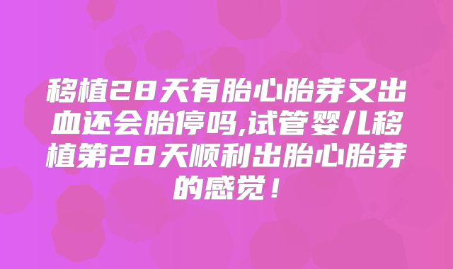 移植28天有胎心胎芽又出血还会胎停吗,试管婴儿移植第28天顺利出胎心胎芽的感觉！