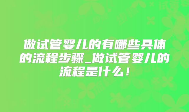 做试管婴儿的有哪些具体的流程步骤_做试管婴儿的流程是什么!