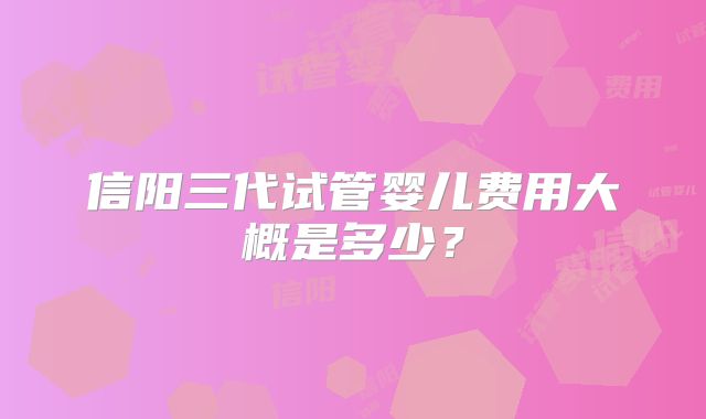 信阳三代试管婴儿费用大概是多少？