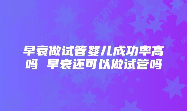 早衰做试管婴儿成功率高吗 早衰还可以做试管吗