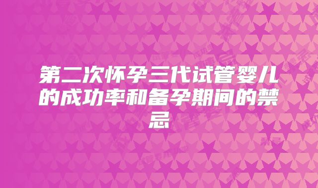 第二次怀孕三代试管婴儿的成功率和备孕期间的禁忌