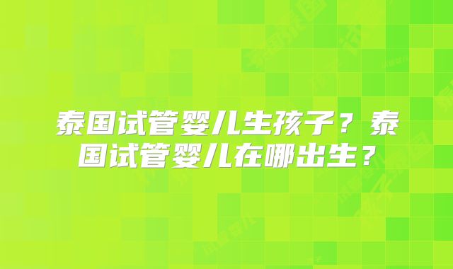 泰国试管婴儿生孩子？泰国试管婴儿在哪出生？