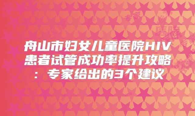 舟山市妇女儿童医院HIV患者试管成功率提升攻略：专家给出的3个建议