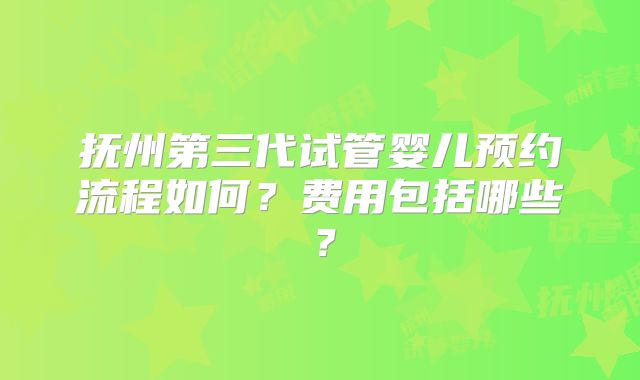 抚州第三代试管婴儿预约流程如何？费用包括哪些？