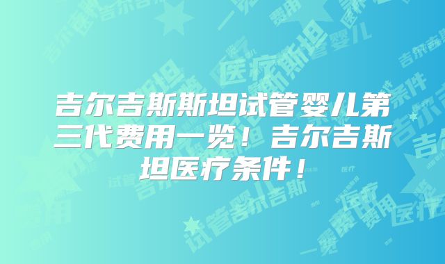 吉尔吉斯斯坦试管婴儿第三代费用一览！吉尔吉斯坦医疗条件！