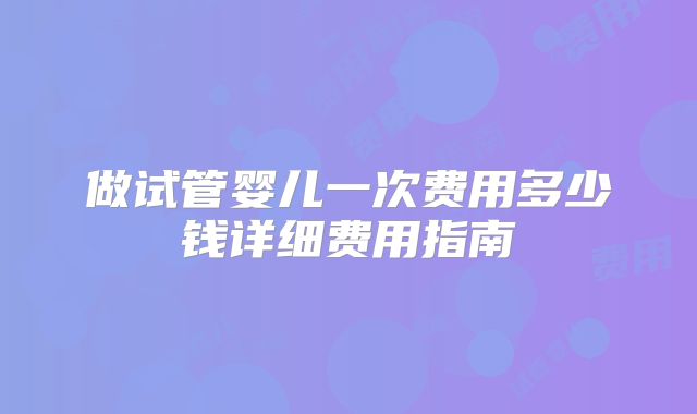 做试管婴儿一次费用多少钱详细费用指南