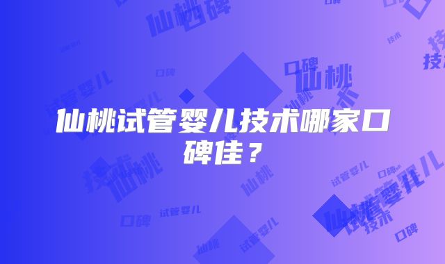 仙桃试管婴儿技术哪家口碑佳？