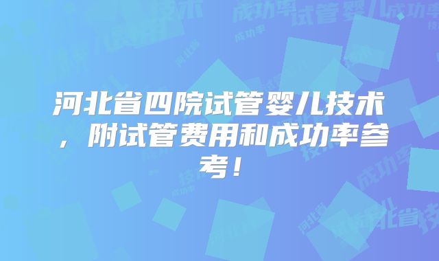 河北省四院试管婴儿技术，附试管费用和成功率参考！