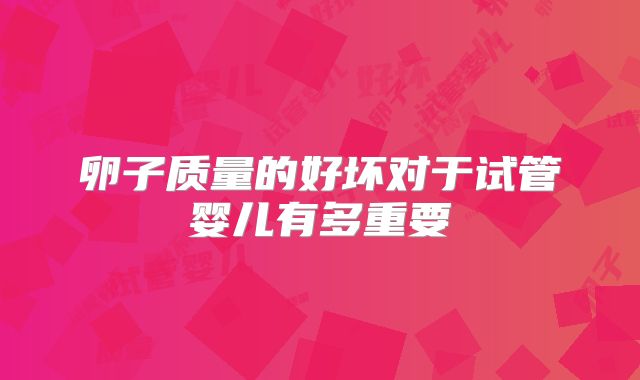 卵子质量的好坏对于试管婴儿有多重要