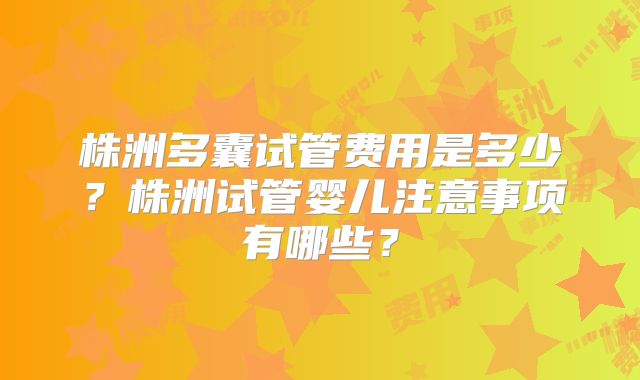 株洲多囊试管费用是多少？株洲试管婴儿注意事项有哪些？