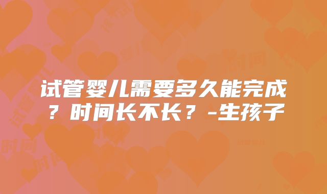 试管婴儿需要多久能完成？时间长不长？-生孩子