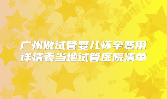 广州做试管婴儿怀孕费用详情表当地试管医院清单