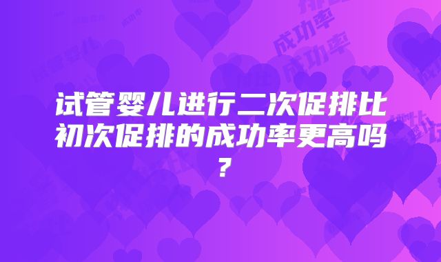 试管婴儿进行二次促排比初次促排的成功率更高吗？