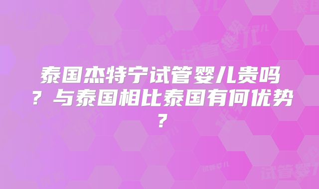 泰国杰特宁试管婴儿贵吗？与泰国相比泰国有何优势？
