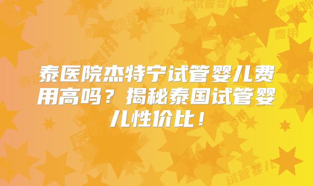 泰医院杰特宁试管婴儿费用高吗？揭秘泰国试管婴儿性价比！