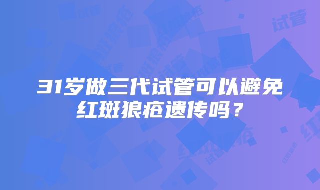 31岁做三代试管可以避免红斑狼疮遗传吗？